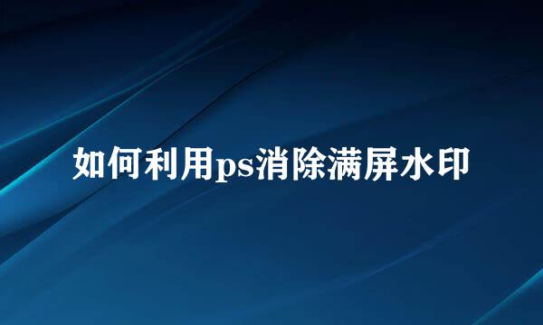 如何利用ps消除满屏水印