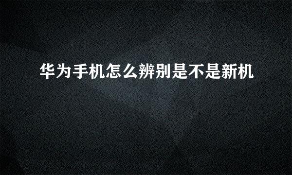 华为手机怎么辨别是不是新机