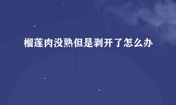 榴莲肉没熟但是剥开了怎么办