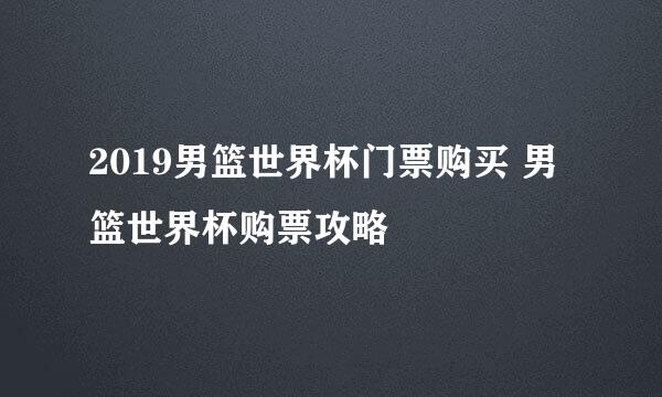 2019男篮世界杯门票购买 男篮世界杯购票攻略