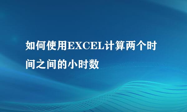 如何使用EXCEL计算两个时间之间的小时数