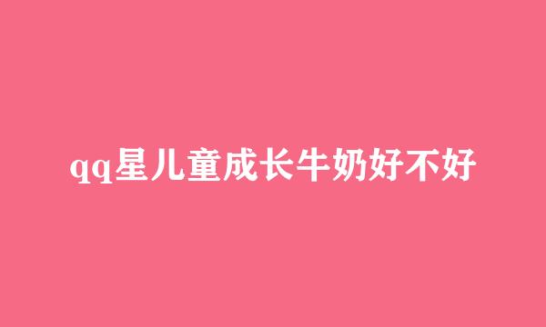 qq星儿童成长牛奶好不好