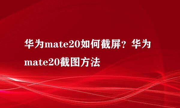 华为mate20如何截屏？华为mate20截图方法