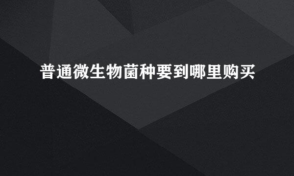 普通微生物菌种要到哪里购买