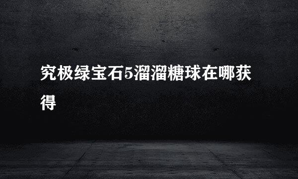 究极绿宝石5溜溜糖球在哪获得