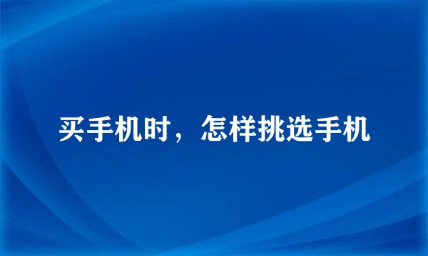 买手机时，怎样挑选手机