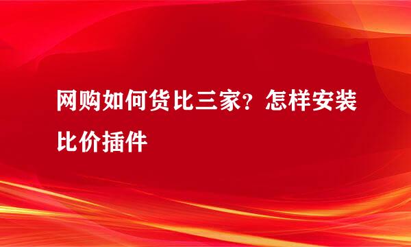 网购如何货比三家？怎样安装比价插件