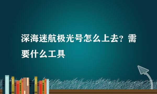 深海迷航极光号怎么上去？需要什么工具
