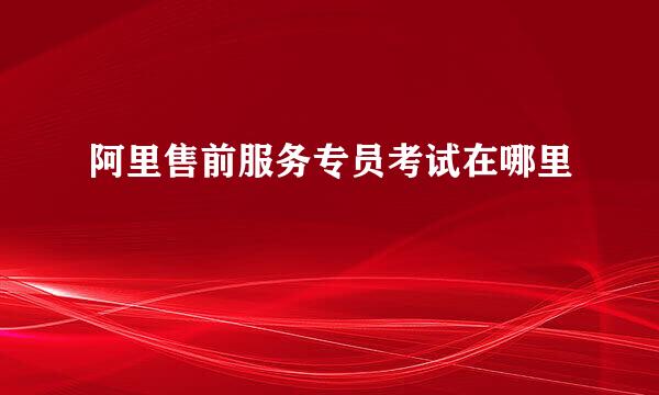 阿里售前服务专员考试在哪里