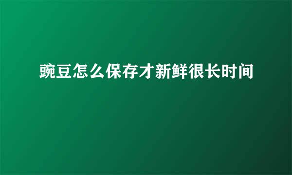 豌豆怎么保存才新鲜很长时间
