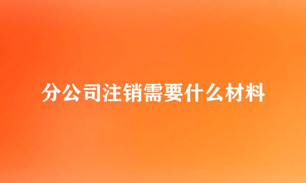 分公司注销需要什么材料