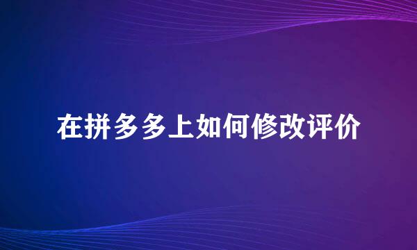 在拼多多上如何修改评价