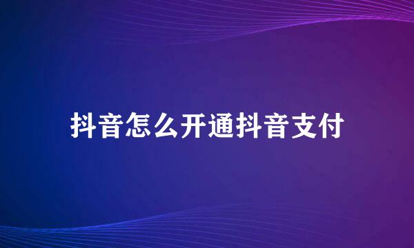 抖音怎么开通抖音支付