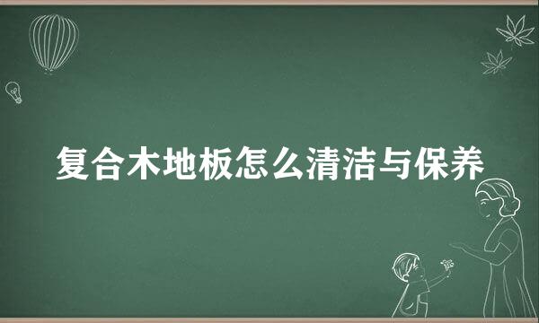 复合木地板怎么清洁与保养