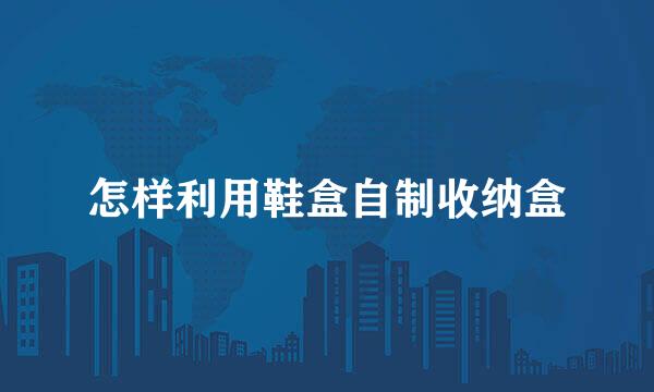 怎样利用鞋盒自制收纳盒