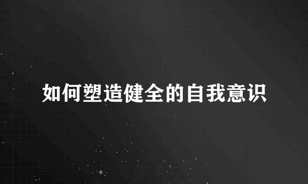 如何塑造健全的自我意识