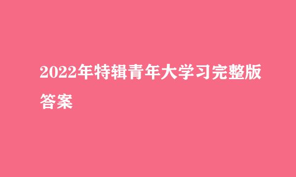 2022年特辑青年大学习完整版答案
