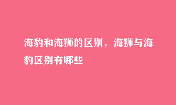 海豹和海狮的区别，海狮与海豹区别有哪些