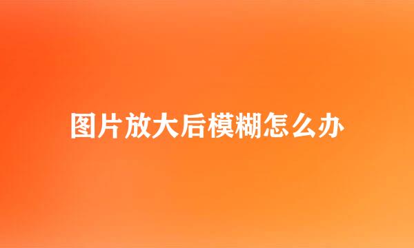 图片放大后模糊怎么办