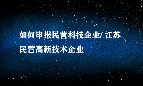 如何申报民营科技企业/ 江苏民营高新技术企业