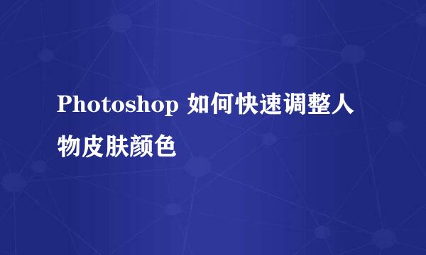 Photoshop 如何快速调整人物皮肤颜色