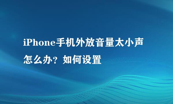 iPhone手机外放音量太小声怎么办？如何设置