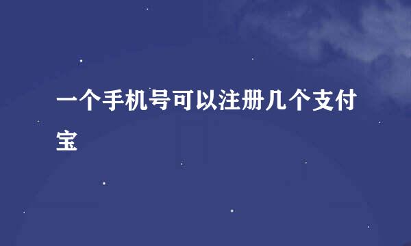 一个手机号可以注册几个支付宝
