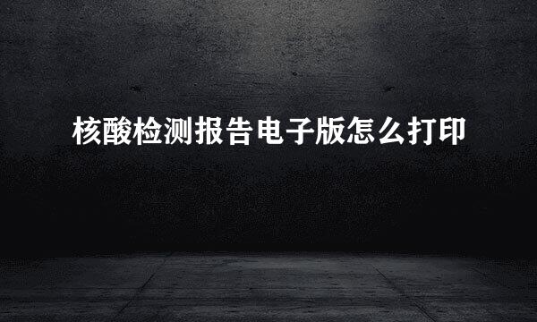 核酸检测报告电子版怎么打印