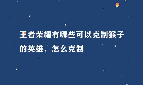 王者荣耀有哪些可以克制猴子的英雄，怎么克制