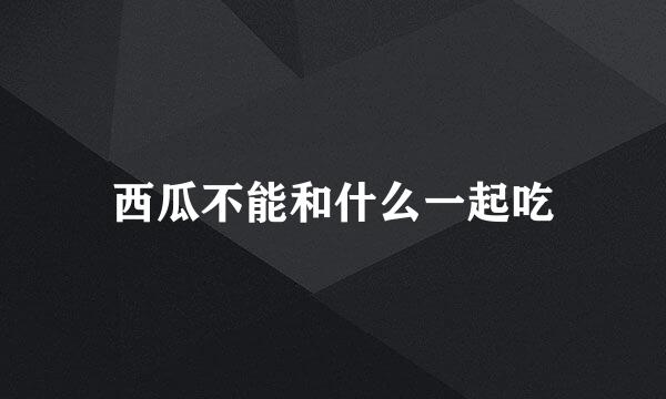 西瓜不能和什么一起吃