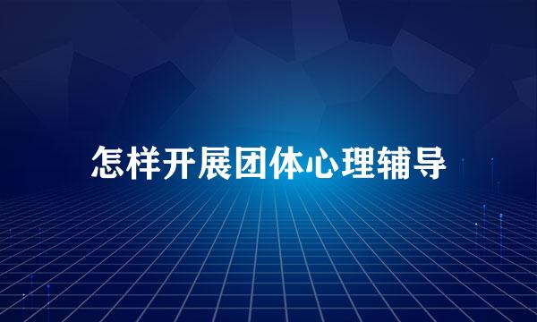 怎样开展团体心理辅导