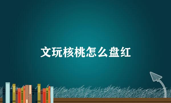文玩核桃怎么盘红
