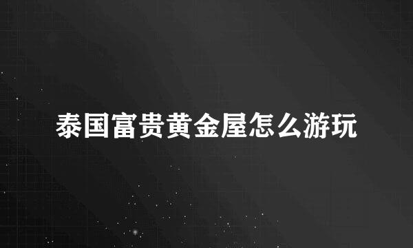 泰国富贵黄金屋怎么游玩