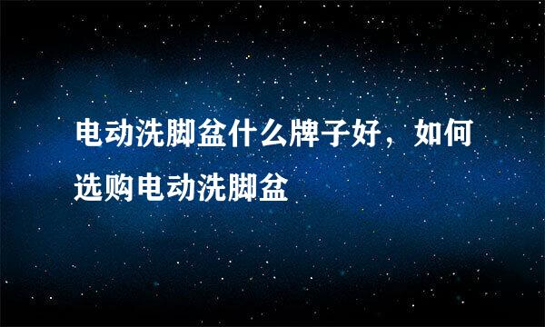 电动洗脚盆什么牌子好，如何选购电动洗脚盆
