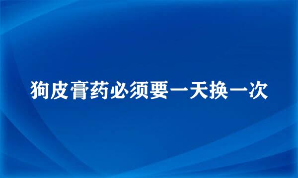 狗皮膏药必须要一天换一次