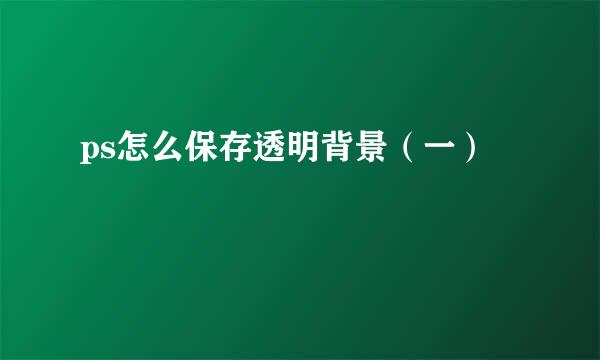 ps怎么保存透明背景（一）