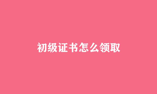 初级证书怎么领取