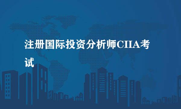 注册国际投资分析师CIIA考试