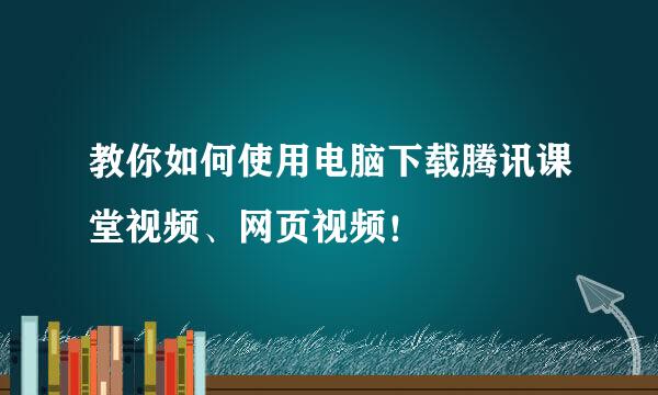 教你如何使用电脑下载腾讯课堂视频、网页视频！