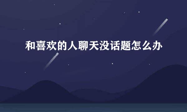 和喜欢的人聊天没话题怎么办