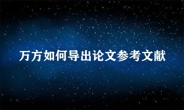 万方如何导出论文参考文献