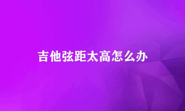 吉他弦距太高怎么办