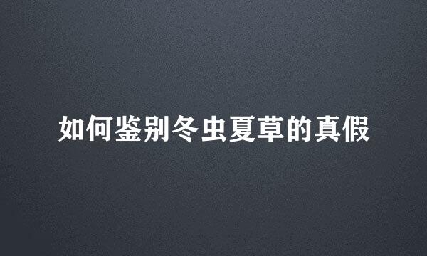 如何鉴别冬虫夏草的真假