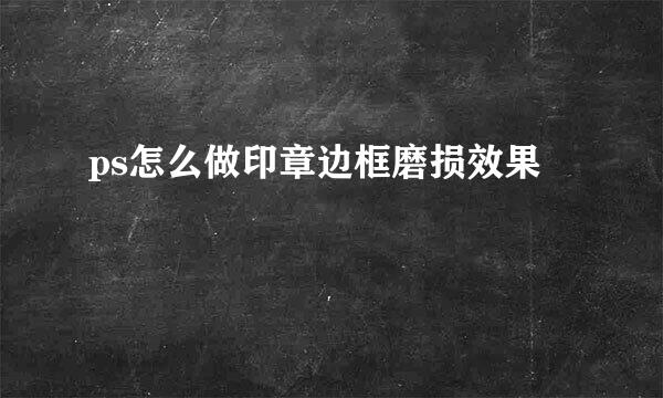 ps怎么做印章边框磨损效果