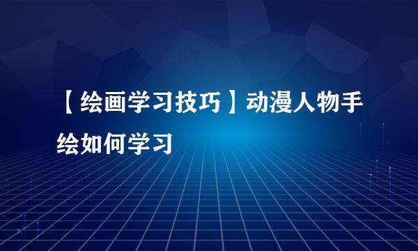 【绘画学习技巧】动漫人物手绘如何学习