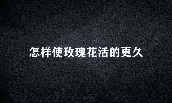 怎样使玫瑰花活的更久