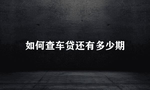 如何查车贷还有多少期