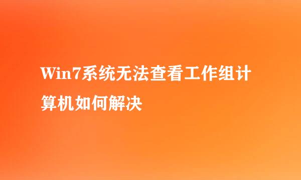 Win7系统无法查看工作组计算机如何解决