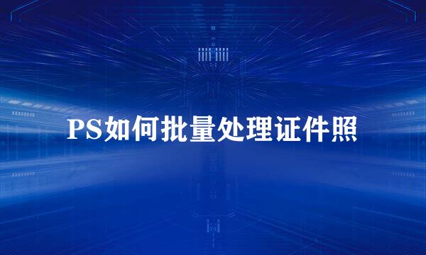 PS如何批量处理证件照