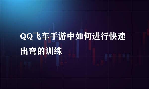 QQ飞车手游中如何进行快速出弯的训练